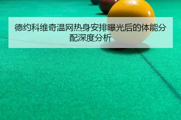 德约科维奇温网热身安排曝光后的体能分配深度分析