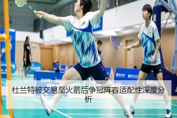 杜兰特被交易至火箭后争冠阵容适配性深度分析